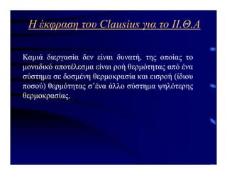 Η έκφραση του Clausius για το ΙΙ.Θ.Α
Καμιά διεργασία δεν είναι δυνατή, της οποίας το
μοναδικό αποτέλεσμα είναι ροή θερμότητας από ένα
σύστημα σε δοσμένη θερμοκρασία και εισροή (ίδιου
ποσού) θερμότητας σ’ένα άλλο σύστημα ψηλότερης
θερμοκρασίας.
 