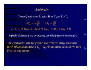 Απόδειξη:
Έστω Q από Α σε ΤΑ προς Β σε ΤΒ με ΤΑ>ΤΒ
δηλαδή ελάττωση της εντροπίας του αδιαβατικού σύμπαντος.
Ίσως φαίνεται ότι το ψυγείο αντιτίθεται στην έκφραση
αυτή αλλά είναι πάντα Q2 - Q1>0 και αυτό είναι έργο που
δίνεται στο μέσο.
 