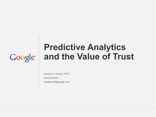 Google Confidential and Proprietary 11
Predictive Analytics
and the Value of Trust
Gregory A. Green, Ph.D.
Data Scientist
greggreen@google.com
 