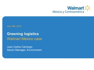 Walmart México case
Juan Carlos Camargo
Senior Manager, Environment
July 10th, 2013
Greening logistics
 