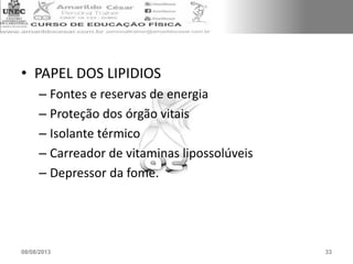 • PAPEL DOS LIPIDIOS
– Fontes e reservas de energia
– Proteção dos órgão vitais
– Isolante térmico
– Carreador de vitaminas lipossolúveis
– Depressor da fome.
08/08/2013 33
 