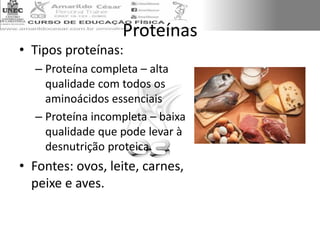Proteínas
• Tipos proteínas:
– Proteína completa – alta
qualidade com todos os
aminoácidos essenciais
– Proteína incompleta – baixa
qualidade que pode levar à
desnutrição proteica.
• Fontes: ovos, leite, carnes,
peixe e aves.
 