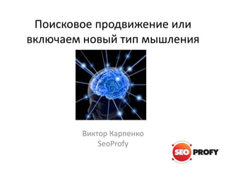 Поисковое продвижение или
включаем новый тип мышления
Виктор Карпенко
SeoProfy
 