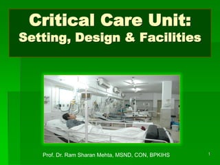 Critical Care Unit:
Setting, Design & Facilities
1Prof. Dr. Ram Sharan Mehta, MSND, CON, BPKIHS
 