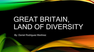 GREAT BRITAIN,
LAND OF DIVERSITY
By: Daniel Rodríguez Martínez
 