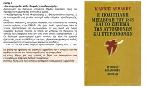ΠΗΓΗ 2
«Να απαγορευθεί κάθε εδαφικός προσδιορισμός»
Ανακοίνωση του βρετανού υπουργού λόρδου Aberdeen προς τον
πρεσβευτή της Βρετανίας στην Αθήνα Lyons.
«Η κυβέρνηση της Αυτού Μεγαλειότητος (...) θα συνιστούσε επίμονα (...)
να απαγορευθεί στο μέλλον αυστηρά κάθε εδαφικός προσδιορισμός,
όπως
Θεσσαλοί, Μακεδόνες, ακόμη και Ψαριανοί, που αποδίδεται σε εποίκους
εγκατεστημένους στην Ελλάδα. Θα ήταν πολύ προτιμότερο όλοι οι
τέτοιοι προσδιορισμοί να συγχωνευθούν σε μια γενική και έντιμη
ονομασία Έλληνες πολίτες, οι οποίοι να μπορούν να παίρνουν τις
τοπικές τους διακρίσεις από τον τόπο στον οποίο εγκαταστάθηκαν. (...)
Οι ιδιαίτεροι χαρακτηρισμοί έχουν πάντοτε την τάση να γεννούν
ζηλοτυπίες και να υποθάλπουν πνεύμα εχθρικού ανταγωνισμού, καθώς
μια αναφορά στην ιστορία μπορεί εύκολα να αποδείξει».
F.O. 32/126, fos 65-68, πηγή το βιβλίο του Ιωάν. Δημάκη, ό.π., σ. 189.
Με βάση την αφήγηση του σχολικού εγχειριδίου και τα στοιχεία που θα
αντλήσετε από τα πιο πάνω παραθέματα, να αναφερθείτε:
α) στους λόγους για τους οποίους το θέμα των δικαιωμάτων των
ετεροχθόνων απέκτησε διεθνείς προεκτάσεις,
β) στους λόγους για τους οποίους αντέδρασε η οθωμανική κυβέρνηση.
 