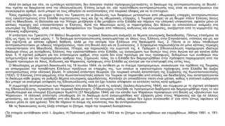 Αλλά ότι ακόμα και τότε, σε εμπόλεμη κατάσταση, δεν άσκησαν πολλοί πρόσφυγες/μετανάστες το δικαίωμα της αντιπροσώπευσης σε Βουλή -
που πρέπει να διακρίνεται από την εθνοσυνέλευση. Επίσης εκτιμά ότι, εάν προϋπόθεση αντιπροσώπευσής τους είναι να συγκεντρώσουν ένα
συγκεκριμένο αριθμό, αυτό μπορεί να τους οδηγήσει σε κινητοποιήσεις στο τουρκικό έδαφος για να το επιτύχουν.
Τέλος σχολιάζει ότι, αν ισχύει η θέση του Τρικούπη ότι οι βουλευτές των διαφόρων μεταναστών από οθωμανικές επαρχίες αντιπροσωπεύουν
τους εγκατεστημένους στην Ελλάδα συμπατριώτες τους και όχι τις οθωμανικές επαρχίες, η Τουρκία μπορεί να μη θεωρεί πλέον Έλληνες όσους
από τη Μακεδονία, τη Θεσσαλία και την Ήπειρο μετέβησαν ή θα μεταβούν στην Ελλάδα και πάρουν την ελληνική υπηκοότητα, εφόσον μόνο σε
κάποιες περιοχές εκεί επαναστάτησαν οι Έλληνες. Κατά τον Μουσούρο αυτές οι παρατηρήσεις δεν θέλουν να αποτελέσουν ανάμειξη στα
εσωτερικά της Ελλάδας, αλλά απλώς να διασφαλίσουν την Τουρκία από πιθανούς κινδύνους και συνωμοσίες, ανεξάρτητα από τη νομιμότητα της
ελληνικής κυβέρνησης.
Η απάντηση του Τρικούπη (14 Μαΐου) θεωρούσε την τουρκική διακοίνωση ανάμειξη σε θέματα εσωτερικής δικαιοδοσίας. Πάντως επισήμανε τα
εξής ως προς το νομικό μέρος: 1. Το δικαίωμα αντιπροσώπευσης αναγνωρίστηκε σε όλους τους Έλληνες στην Επανάσταση, ντόπιους και μη, και
δεν σχετίζεται με κάποια εχθρική διάθεση, αλλά με την ισοτιμία τ(ον Ελλήνων στα δικαιώματά τους. 2. Πάντα οι εν λόγω πληθυσμοί
αντιπροσωπεύτηκαν με ειδικούς πληρεξούσιους, τόσο στη Βουλή όσο και σε Συνελεύσεις. 3. Εσφαλμένα παρουσιάζεται ότι μόνο κάποιες περιοχές
επαναστάτησαν στη Μακεδονία, Θεσσαλία, Ήπειρο, και παρουσιάζει την ευρύτητά της. 4. Πράγματι η Εθνοσυνέλευση παραχώρησε ιδιαίτερο
δικαίωμα στους μη αυτόχθονες Έλληνες που εγκαταστάθηκαν στην Ελλάδα, ως αναγνώριση των θυσιών τους στον Αγώνα και για κανένα άλλο
λόγο. 5. Η σχετική ρύθμιση για τον απαιτούμενο αριθμό, στην ουσία δεν είναι προνόμιο για τους πρόσφυγες, δεδομένων των συνθηκών που
αντιμετωπίζουν και του περιορισμένου αριθμού τους. Σημειώνει, τέλος, ότι η Ελλάδα δεν διαμαρτυρήθηκε στην πρόσφατη παραχώρηση από την
Τουρκία προνομίων σε Χίους, Κυδωνιείς και Ψαριανούς πρόσφυγες στην Ελλάδα ως κίνητρο για την επιστροφή στις εστίες τους.
Ο Μουσούρος με ρηματική διακοίνωση της 18 Ιουνίου 1844, σε αντίθεση με το πνεύμα προηγούμενων, ανακοίνωσε την πρόθεση της Τουρκίας
να απαγορεύσει την τοποθέτηση Ελλήνων προξένων σε επαρχίες της, των οποίων οι εγκατεστημένοι πρόσφυγες στην Ελλάδα θα όριζαν
αντιπροσώπους στην ελληνική βουλή. Η ελληνική απάντηση θεώρησε την τουρκική απειλή καταπάτηση της Σύμβασης της Κωνσταντινούπολης
(1832). Ο Έλληνας επιτετραμμένος στην Κωνσταντινούπολη κάλεσε την Τουρκία να παραιτηθεί από απειλές και διεκδικήσεις που αντιστρατεύονται
το δικαίωμα κάθε χώρας να ρυθμίζει θέματα εσωτερικής αρμοδιότητας. Κατέληξε ότι οποιαδήποτε πίεση είναι μάταιη, καθώς η ελληνική κυβέρνηση
δεν μπορεί να ανατρέψει απόφαση της Εθνοσυνέλευσης «και ότι έχει τελείαν απόφασιν να εκτελέση ταύτας κατά γράμμα».
Η συμμετοχή αντιπροσώπων των Ψαριανών στη νέα Βουλή μετά τις εκλογές (Ιούλιος-Αύγουστος 1844), και σύμφωνα με τη σχετική απόφαση
της Εθνοσυνέλευσης, προκάλεσε νέα τουρκική διακοίνοχτη. Ο Μουσούρος επανήλθε σε προηγούμενα διαβήματα και διαμαρτυρήθηκε προς το νέο
πρωθυπουργό και υπουργό Εξωτερικών Κωλέττη (27 Νοεμβρίου 1844) για την είσοδο των Ψαριανών προσφύγων στη Βουλή ως «βουλευτών των
Ψαριανών». Η ελληνική απάντηση υπενθύμισε ότι το δικαίωμα αυτό αναγνωρίσθηκε κατ’ εξαίρεση μόνο στους Ψαριανούς και όχι σε άλλους
μετανάστες, και ότι αυτοί εισήλθαν στη νέα Βουλή με αυτή την ονομασία, καθώς ακόμα δεν έχουν συνοικισθεί σ’ ένα τόπο (όπως οφείλουν να
κάνουν μέσα σε τρία χρόνια). Τότε θα πάρουν το όνομα της κοινότητας που θα αντιπροσωπεύουν.
Με τις διακοινώσεις αυτές έληξε επίσημα το ζήτημα, παρά την τουρκική δυσαρέσκεια.
(Τα στοιχεία αντλήθηκαν από: I. Δημάκη, Η Πολιτειακή μεταβολή του 1843 και το ζήτημα των αυτοχθόνων και ετεροχθόνων, Αθήνα 1991. ο. 181-
206)
 