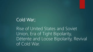 Cold War;
Rise of United States and Soviet
Union, Era of Tight Bipolarity,
Détente and Loose Bipolarity, Revival
of Cold War.
 