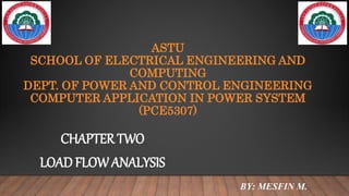 ASTU
SCHOOL OF ELECTRICAL ENGINEERING AND
COMPUTING
DEPT. OF POWER AND CONTROL ENGINEERING
COMPUTER APPLICATION IN POWER SYSTEM
(PCE5307)
CHAPTER TWO
LOAD FLOWANALYSIS
BY: MESFIN M.
 