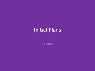 Initial Plans
James
 