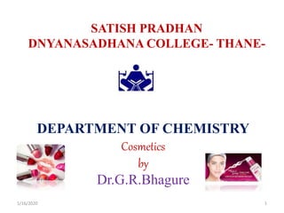 SATISH PRADHAN
DNYANASADHANA COLLEGE- THANE-
400604
1/16/2020 1
DEPARTMENT OF CHEMISTRY
Cosmetics
by
Dr.G.R.Bhagure
 
