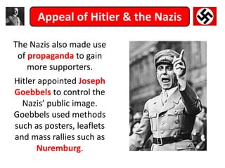 Appeal of Hitler & the Nazis
The Nazis also made use
of propaganda to gain
more supporters.
Hitler appointed Joseph
Goebbels to control the
Nazis’ public image.
Goebbels used methods
such as posters, leaflets
and mass rallies such as
Nuremburg.
 