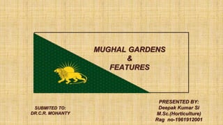 MUGHAL GARDENS
&
FEATURES
PRESENTED BY:
Deepak Kumar Si
M.Sc.(Horticulture)
Rag no-1961912001
SUBMITED TO:
DR.C.R. MOHANTY
 