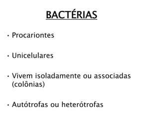 BACTÉRIAS
• Procariontes
• Unicelulares
• Vivem isoladamente ou associadas
(colônias)
• Autótrofas ou heterótrofas
 