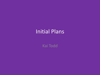 Initial Plans
Kai Todd
 