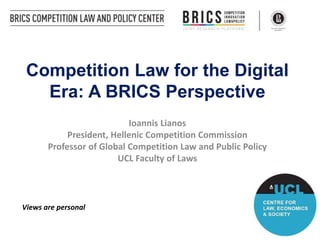 Competition Law for the Digital
Era: A BRICS Perspective
Ioannis Lianos
President, Hellenic Competition Commission
Professor of Global Competition Law and Public Policy
UCL Faculty of Laws
Views are personal
 