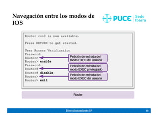 Direccionamiento IP 10
Navegación entre los modos de
IOS
 