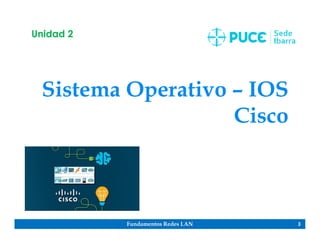 Fundamentos Redes LAN 3
Sistema Operativo – IOS
Cisco
Unidad 2
 