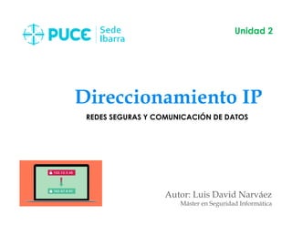 Direccionamiento IP
Autor: Luis David Narváez
Máster en Seguridad Informática
Unidad 2
REDES SEGURAS Y COMUNICACIÓN DE DATOS
 