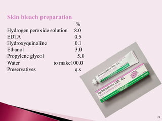 22
Skin bleach preparation
%
Hydrogen peroxide solution 8.0
EDTA 0.5
Hydroxyquinoline 0.1
Ethanol 3.0
Propylene glycol 5.0
Water to make100.0
Preservatives q.s
 