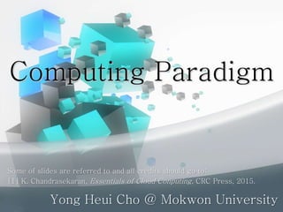 Computing Paradigm
Yong Heui Cho @ Mokwon University
Some of slides are referred to and all credits should go to:
[1] K. Chandrasekaran, Essentials of Cloud Conputing, CRC Press, 2015.
 