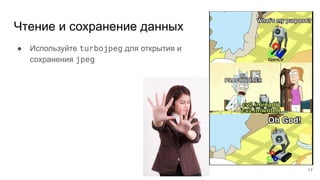 Чтение и сохранение данных
● Используйте turbojpeg для открытия и
сохранения jpeg
17
 