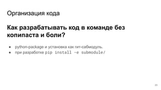 Организация кода
Как разрабатывать код в команде без
копипаста и боли?
23
● python-package и установка как гит-сабмодуль.
● при разработке pip install -e submodule/
 