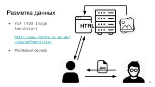 Разметка данных
● VIA (VGG Image
Annotator)
http://www.robots.ox.ac.uk/
~vgg/software/via/
● Файловый сервер
45
 