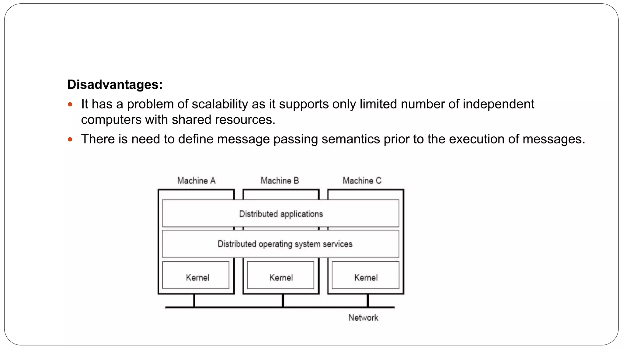 Disadvantages:  It has a problem of scalability as it supports only limited number of independent computers with shared resources.  There is need to define message passing semantics prior to the execution of messages. 