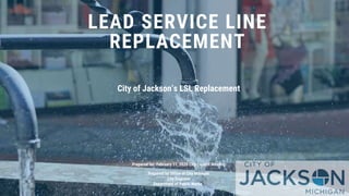 LEAD SERVICE LINE
REPLACEMENT
City of Jackson’s LSL Replacement
Prepared for: February 11, 2020 City Council Meeting
Prepared by Office of City Manager
City Engineer
Department of Public Works
 