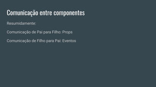 Comunicação entre componentes
Resumidamente:
Comunicação de Pai para Filho: Props
Comunicação de Filho para Pai: Eventos
 