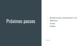 Próximos passos
- Renderização condicional (v-if)
- Watchers
- Loops
- Hooks
 