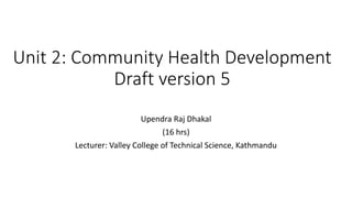 Unit 2: Community Health Development
Draft version 5
Upendra Raj Dhakal
(16 hrs)
Lecturer: Valley College of Technical Science, Kathmandu
 