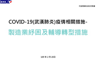 經濟部
COVID-19(武漢肺炎)疫情相關措施-
製造業紓困及輔導轉型措施
109 年 2 月 20日
行政院第3690次院會
 