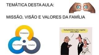 TEMÁTICA DESTA AULA:
MISSÃO, VISÃO E VALORES DA FAMÍLIA
 