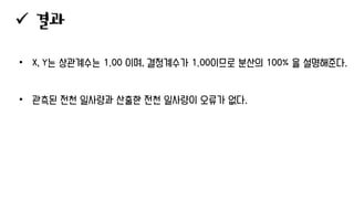 ✓ 결과
• X, Y는 상관계수는 1.00 이며, 결정계수가 1.00이므로 분산의 100% 을 설명해준다.
• 관측된 전천 일사량과 산출한 전천 일사량이 오류가 없다.
 