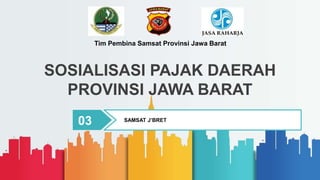 SOSIALISASI PAJAK DAERAH
PROVINSI JAWA BARAT
Tim Pembina Samsat Provinsi Jawa Barat
03 SAMSAT J’BRET
 