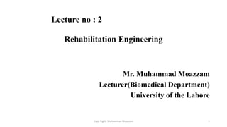 Lecture no : 2
Rehabilitation Engineering
Mr. Muhammad Moazzam
Lecturer(Biomedical Department)
University of the Lahore
Copy Right: Muhammad Moazzam 1
 