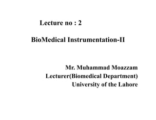 Lecture no : 2
BioMedical Instrumentation-II
Mr. Muhammad Moazzam
Lecturer(Biomedical Department)
University of the Lahore
 