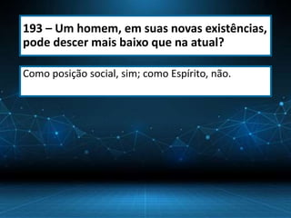 193 – Um homem, em suas novas existências,
pode descer mais baixo que na atual?
Como posição social, sim; como Espírito, não.
 