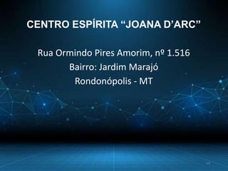 CENTRO ESPÍRITA “JOANA D’ARC”
Rua Ormindo Pires Amorim, nº 1.516
Bairro: Jardim Marajó
Rondonópolis - MT
19
 