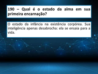 190 – Qual é o estado da alma em sua
primeira encarnação?
O estado da infância na existência corpórea. Sua
inteligência apenas desabrocha: ela se ensaia para a
vida.
 