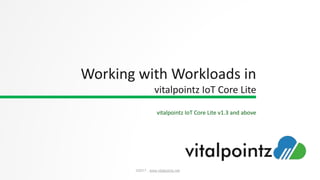 Confidential
www.vitalpointz.net
©2017 , www.vitalpointz.net
vitalpointz IoT Core Lite v1.3 and above
Working with Workloads in
vitalpointz IoT Core Lite
 