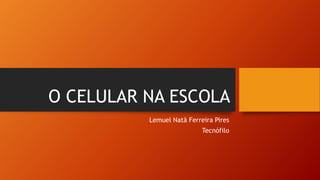 O CELULAR NA ESCOLA
Lemuel Natã Ferreira Pires
Tecnófilo
 