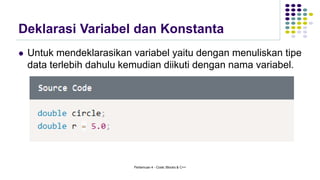 Deklarasi Variabel dan Konstanta
⚫ Untuk mendeklarasikan variabel yaitu dengan menuliskan tipe
data terlebih dahulu kemudian diikuti dengan nama variabel.
Pertemuan 4 - Code::Blocks & C++
 
