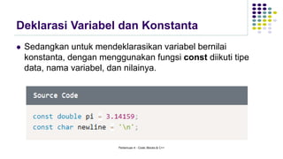 Deklarasi Variabel dan Konstanta
⚫ Sedangkan untuk mendeklarasikan variabel bernilai
konstanta, dengan menggunakan fungsi const diikuti tipe
data, nama variabel, dan nilainya.
Pertemuan 4 - Code::Blocks & C++
 