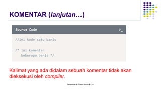 KOMENTAR (lanjutan…)
Kalimat yang ada didalam sebuah komentar tidak akan
dieksekusi oleh compiler.
Pertemuan 4 - Code::Blocks & C++
 