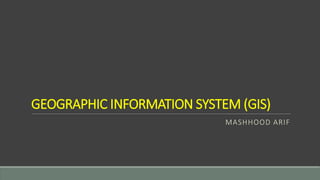 GEOGRAPHIC INFORMATION SYSTEM (GIS)
MASHHOOD ARIF
 
