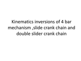Kinematics inversions of 4 bar
mechanism ,slide crank chain and
double slider crank chain
 