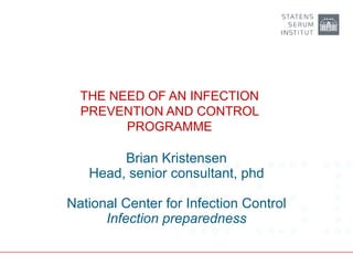 THE NEED OF AN INFECTION
PREVENTION AND CONTROL
PROGRAMME
Brian Kristensen
Head, senior consultant, phd
National Center for Infection Control
Infection preparedness
 